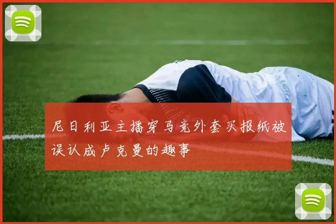 尼日利亚主播穿马竞外套买报纸被误认成卢克曼的趣事