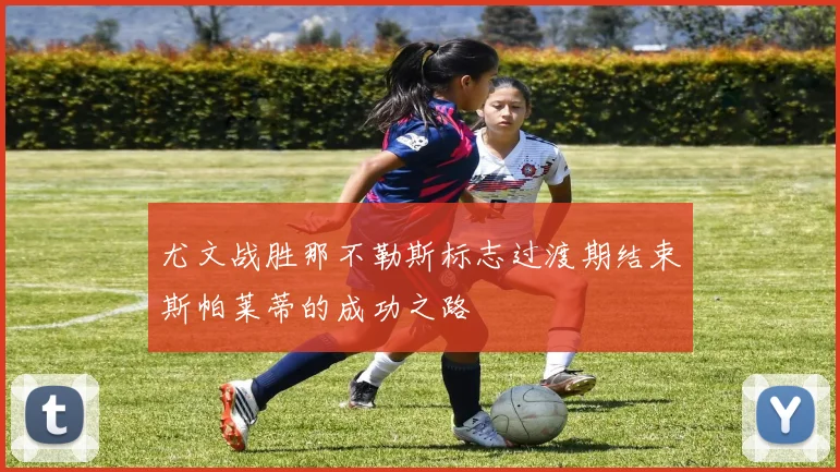 尤文战胜那不勒斯标志过渡期结束斯帕莱蒂的成功之路