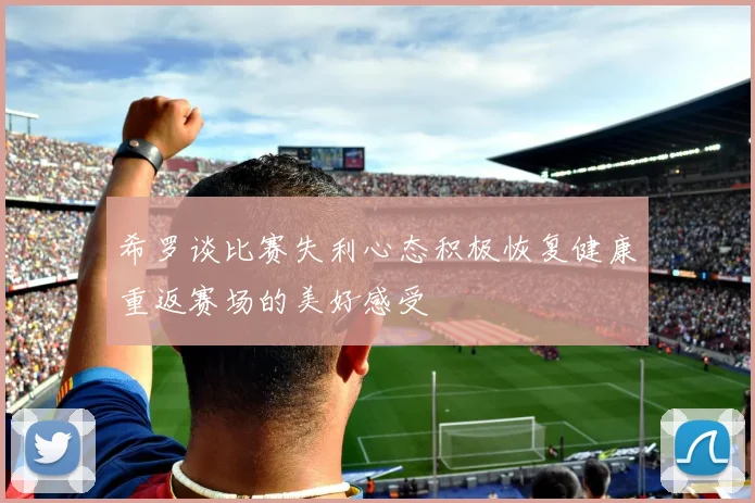 希罗谈比赛失利心态积极恢复健康重返赛场的美好感受