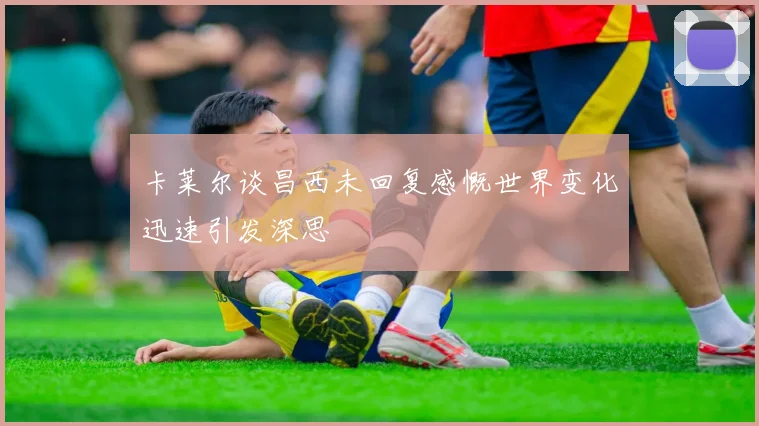 卡莱尔谈昌西未回复感慨世界变化迅速引发深思