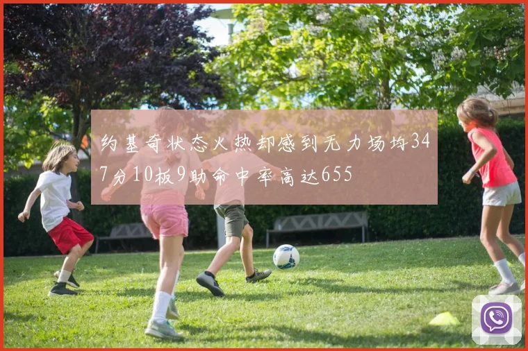 约基奇状态火热却感到无力场均347分10板9助命中率高达655