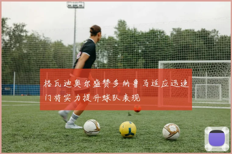 格瓦迪奥尔盛赞多纳鲁马适应迅速门将实力提升球队表现