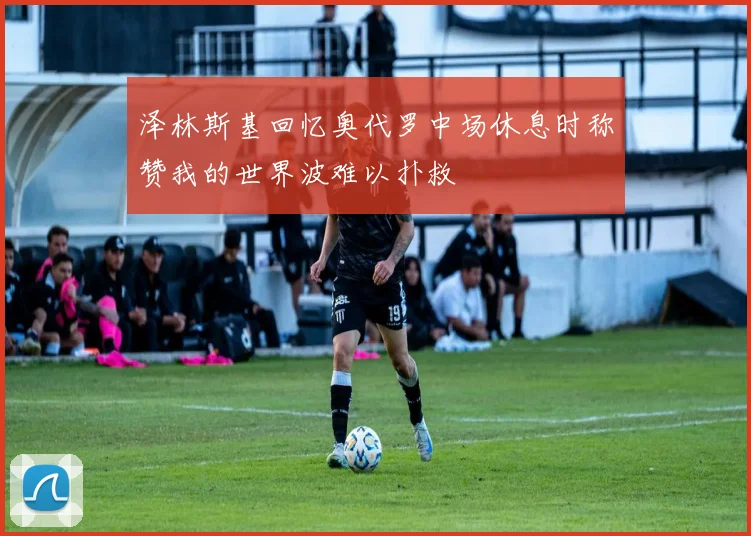 泽林斯基回忆奥代罗中场休息时称赞我的世界波难以扑救