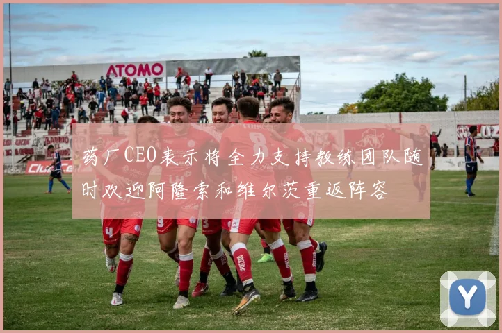 药厂CEO表示将全力支持教练团队随时欢迎阿隆索和维尔茨重返阵容