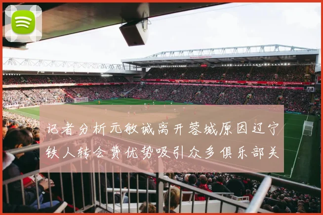 记者分析元敏诚离开蓉城原因辽宁铁人转会费优势吸引众多俱乐部关注