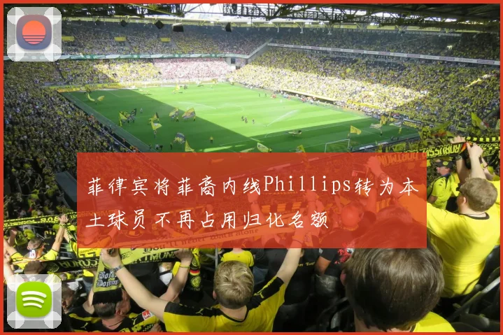 菲律宾将菲裔内线Phillips转为本土球员不再占用归化名额