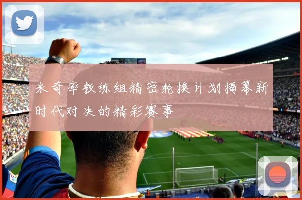 米奇率教练组精密轮换计划揭幕新时代对决的精彩赛事