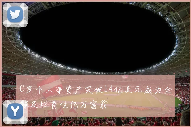 C罗个人净资产突破14亿美元成为全球足坛首位亿万富翁
