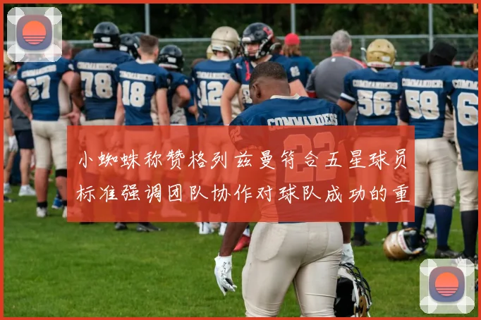 小蜘蛛称赞格列兹曼符合五星球员标准强调团队协作对球队成功的重要性
