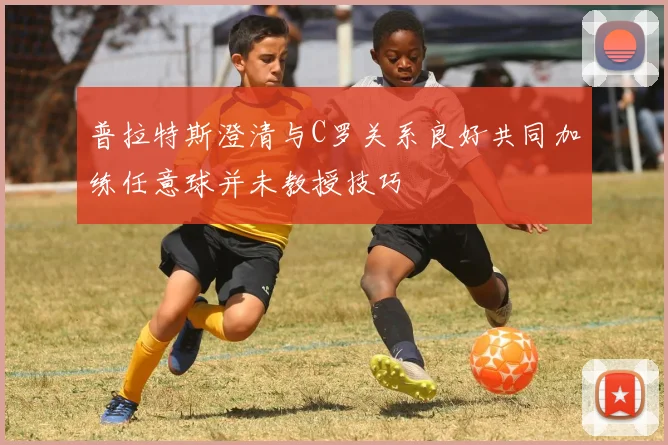 普拉特斯澄清与C罗关系良好共同加练任意球并未教授技巧