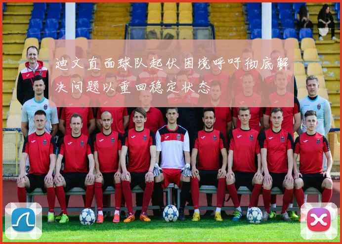 迪文直面球队起伏困境呼吁彻底解决问题以重回稳定状态