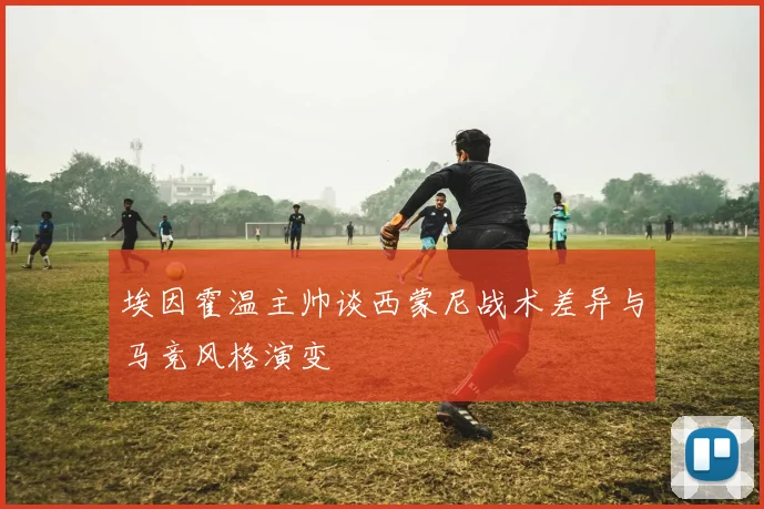 埃因霍温主帅谈西蒙尼战术差异与马竞风格演变