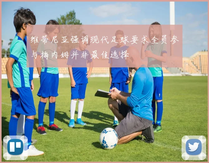 维蒂尼亚强调现代足球要求全员参与梅内姆并非最佳选择