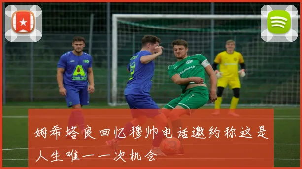 姆希塔良回忆穆帅电话邀约称这是人生唯一一次机会