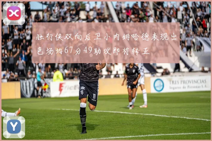 独行侠双向后卫小内姆哈德表现出色场均67分49助攻即将转正