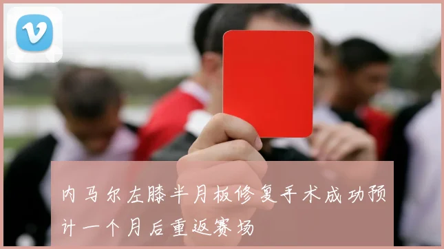 内马尔左膝半月板修复手术成功预计一个月后重返赛场