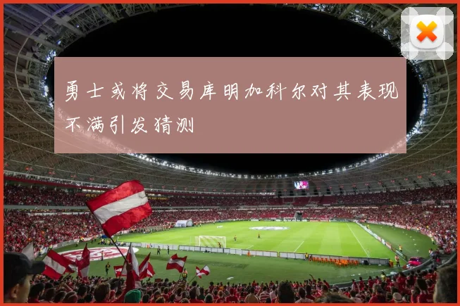 勇士或将交易库明加科尔对其表现不满引发猜测