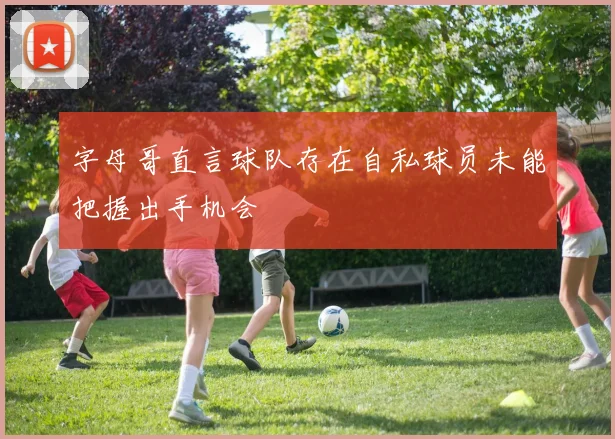 字母哥直言球队存在自私球员未能把握出手机会