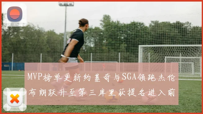 MVP榜单更新约基奇与SGA领跑杰伦布朗跃升至第三库里获提名进入前十