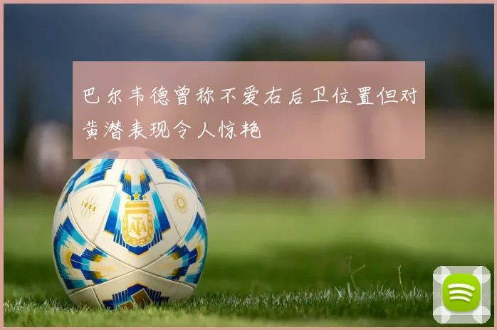 巴尔韦德曾称不爱右后卫位置但对黄潜表现令人惊艳