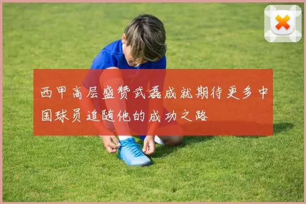 西甲高层盛赞武磊成就期待更多中国球员追随他的成功之路