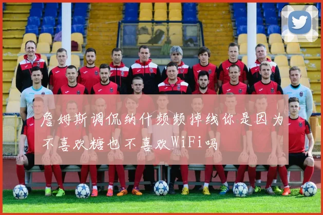 詹姆斯调侃纳什频频掉线你是因为不喜欢糖也不喜欢WiFi吗