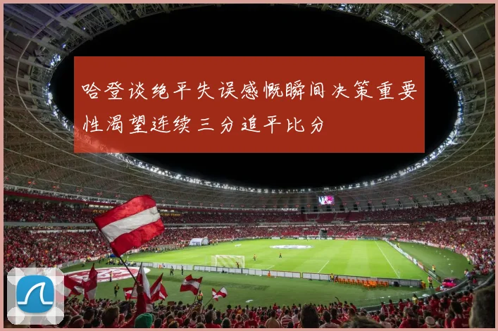 哈登谈绝平失误感慨瞬间决策重要性渴望连续三分追平比分