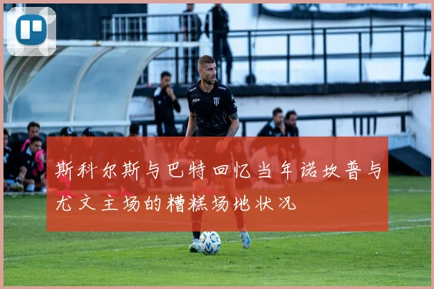 斯科尔斯与巴特回忆当年诺坎普与尤文主场的糟糕场地状况