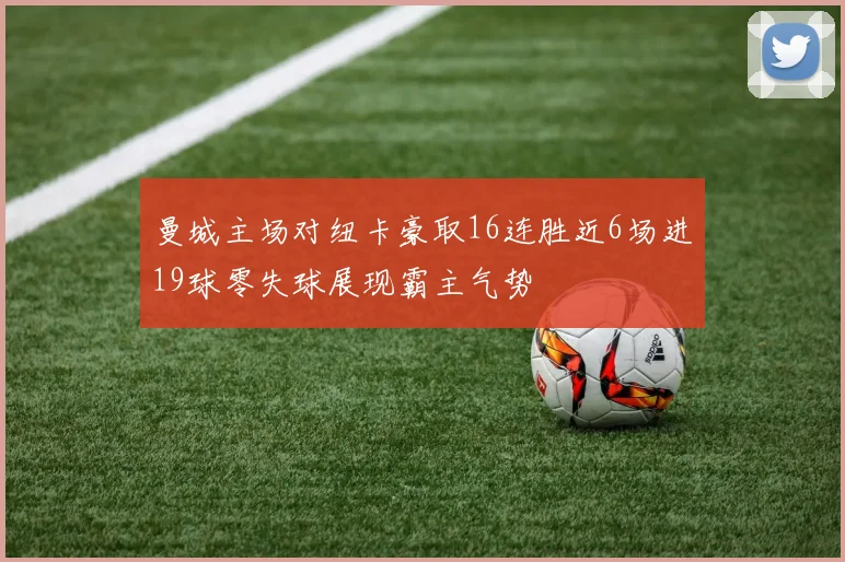 曼城主场对纽卡豪取16连胜近6场进19球零失球展现霸主气势