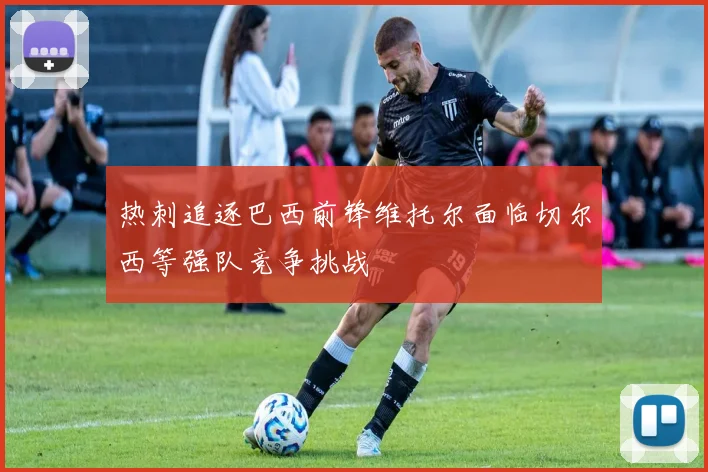 热刺追逐巴西前锋维托尔面临切尔西等强队竞争挑战