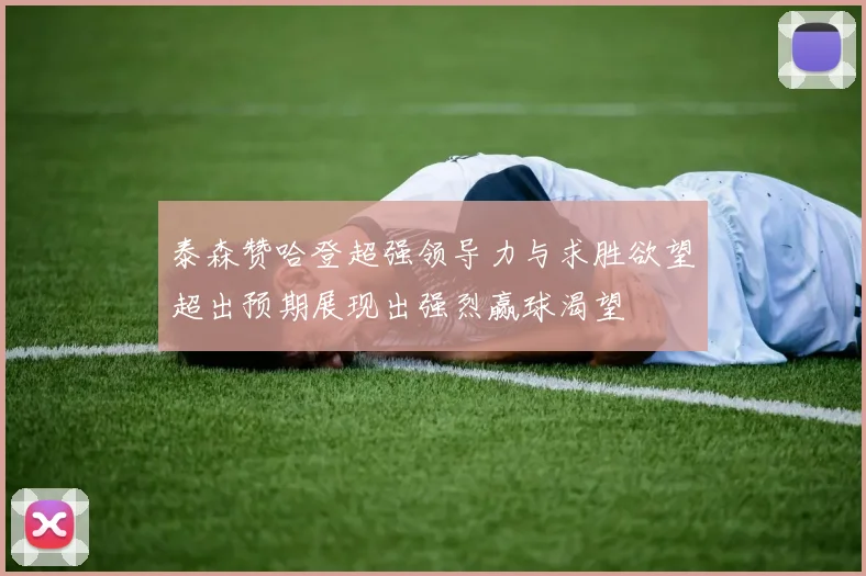 泰森赞哈登超强领导力与求胜欲望超出预期展现出强烈赢球渴望