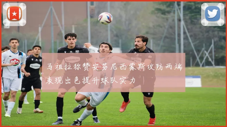 马祖拉称赞安芬尼西蒙斯攻防两端表现出色提升球队实力