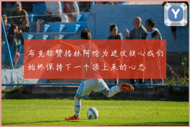 布克称赞格林阿伦为进攻核心我们始终保持下一个顶上来的心态