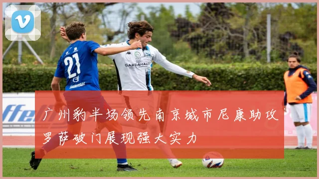 广州豹半场领先南京城市尼康助攻罗萨破门展现强大实力