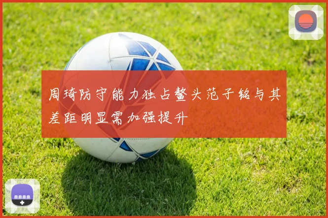 周琦防守能力独占鳌头范子铭与其差距明显需加强提升