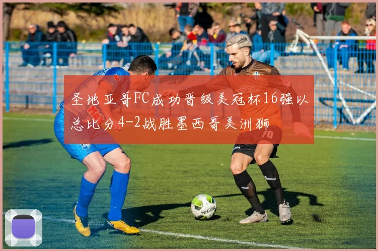 圣地亚哥FC成功晋级美冠杯16强以总比分4-2战胜墨西哥美洲狮