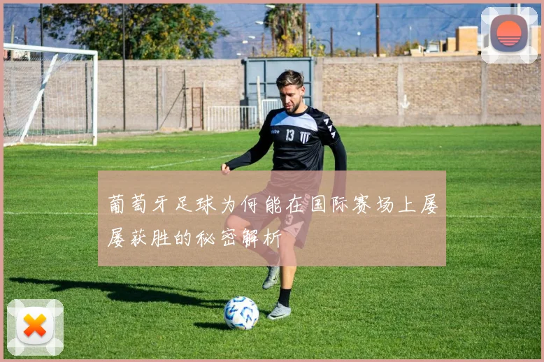 葡萄牙足球为何能在国际赛场上屡屡获胜的秘密解析