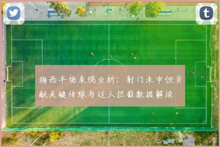 梅西半场表现分析：射门未中但贡献关键传球与过人拦截数据解读