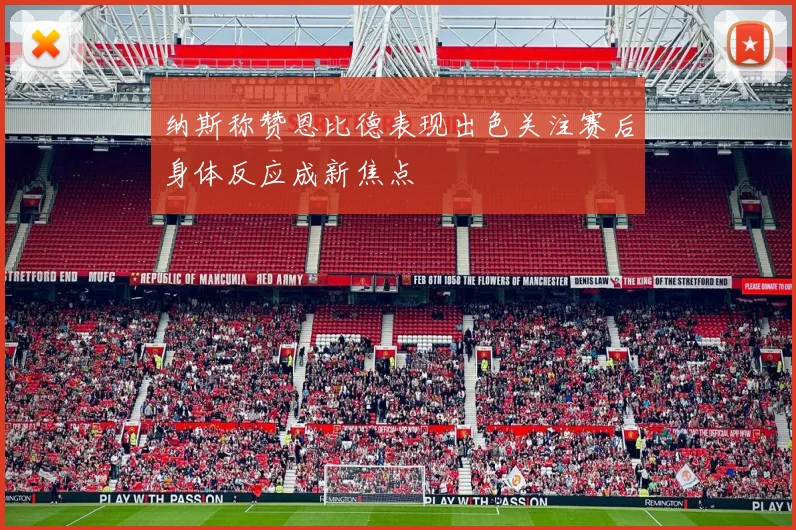 纳斯称赞恩比德表现出色关注赛后身体反应成新焦点