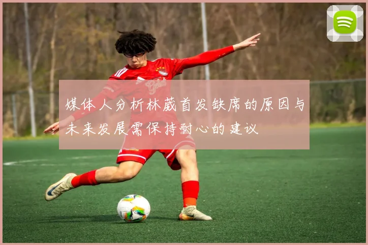 媒体人分析林葳首发缺席的原因与未来发展需保持耐心的建议