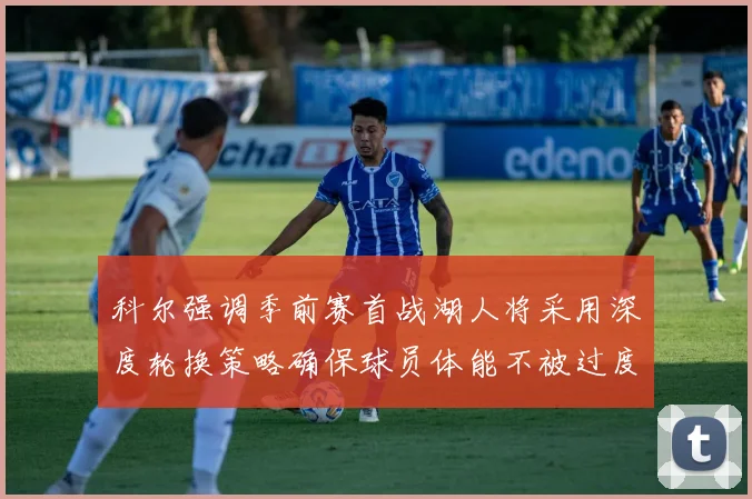 科尔强调季前赛首战湖人将采用深度轮换策略确保球员体能不被过度消耗