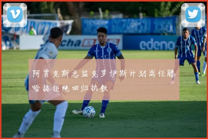 阿贾克斯总监克罗伊斯计划离任滕哈赫拒绝回归执教