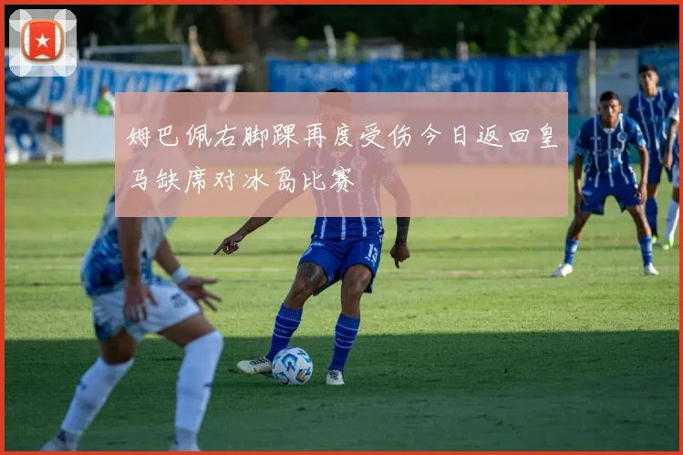 姆巴佩右脚踝再度受伤今日返回皇马缺席对冰岛比赛