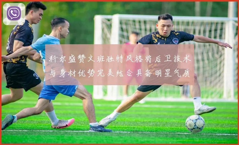 科尔盛赞文班独特风格将后卫技术与身材优势完美结合具备明星气质与球队形象