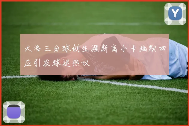 大洛三分球创生涯新高小卡幽默回应引发球迷热议