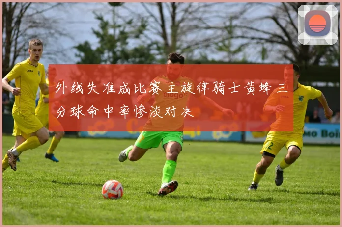 外线失准成比赛主旋律骑士黄蜂三分球命中率惨淡对决