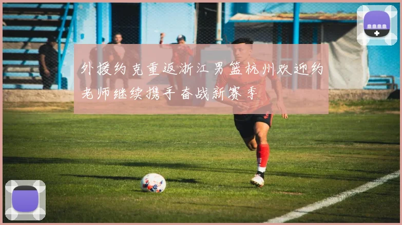 外援约克重返浙江男篮杭州欢迎约老师继续携手奋战新赛季