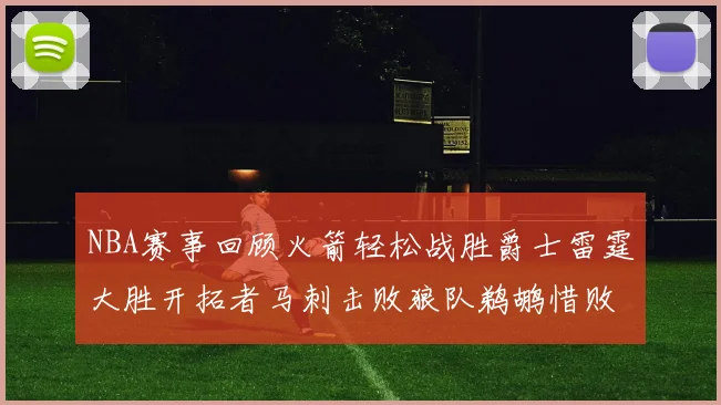 NBA赛事回顾火箭轻松战胜爵士雷霆大胜开拓者马刺击败狼队鹈鹕惜败湖人