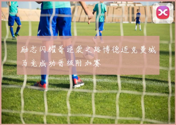 励志闪耀哥逆袭之路博德连克曼城马竞成功晋级附加赛