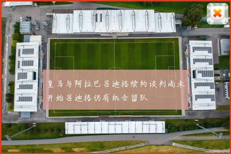 皇马与阿拉巴吕迪格续约谈判尚未开始吕迪格仍有机会留队